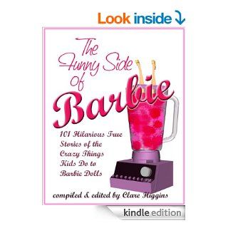 The Funny Side of Barbie: 101 Hilarious True Stories of the Crazy Things Kids Do to Barbie Dolls eBook: Clare Higgins, Kathleen Valentine, Barbie Lovers Everywhere: Kindle Store
