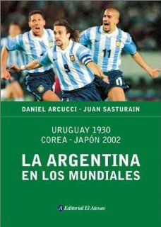 La Argentina En Los Mundiales Uruguay 1930, Corea Japon 2002 (Spanish Edition) Daniel Arcucci, David Baigun, Juan Sasturain 9789500286718 Books