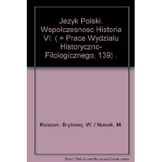 Jezyk Polski. Wspolczesnosc Historia VI. ( = Prace Wydzialu Historyczno  Filologicznego, 139) .: W. / Nowak, M. Ksiazek  Brylowej: Books