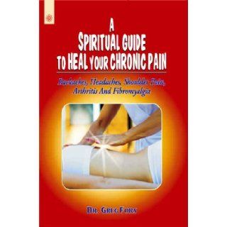 A Spiritual Guide To Heal Your Chronic Pain: Backaches, Headaches, Shoulder Pain, Arthritis And Fibromyalgia: Dr. Greg Fors: 9788178223568: Books