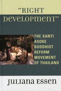 Right Development: The Santi Asoke Buddhist Reform Movement of Thailand (9780739109373): Juliana Essen: Books