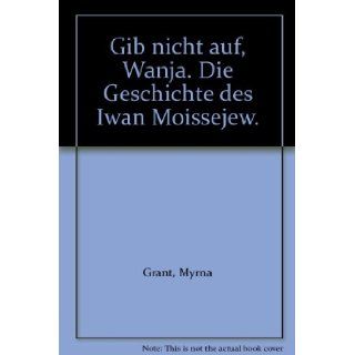 Gib nicht auf, Wanja. Die Geschichte des Iwan Moissejew.: Myrna Grant: 9783417208221: Books