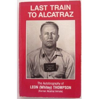 Last Train to Alcatraz The Autobiography of Leon (Whitney) Thompson (Former Alcatraz Inmate) Leon (Whitey) Thompson, Helen Thompson Books