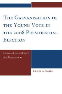 The Galvanization of the Young Vote in the 2008 Presidential Election Lessons Learned from the Phenomenon Glenn L. Starks 9780761848431 Books