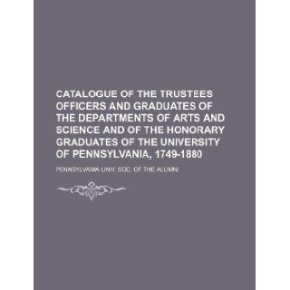 Catalogue of the trustees officers and graduates of the departments of arts and science and of the honorary graduates of the University of Pennsylvania, 1749 1880: Soc. of the Pennsylvania Univ: 9781130924411: Books