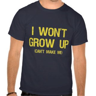 I won’t grow up, you can’t make me tshirts