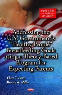 Addressing the U.S. Government's "Healthy People" Breastfeeding Goals Using a Theory Based Program for Expecting Parents (Public Health in the 21st Century) (9781624179778): Clare T. Pettis, Monica K. Miller: Books