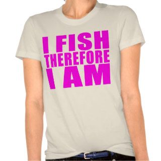 Funny Girl Fishing Quotes   I Fish Therefore I am T Shirts
