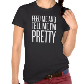 Feed Me And Tell Me I'm Pretty Shirts