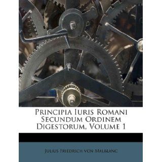 Principia Iuris Romani Secundum Ordinem Digestorum, Volume 1 (French Edition): Julius Friedrich von Malblanc: 9781178510294: Books