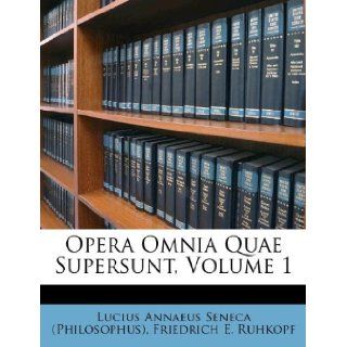 Opera Omnia Quae Supersunt, Volume 1: Lucius Annaeus Seneca (Philosophus), Friedrich E. Ruhkopf: 9781173818470: Books