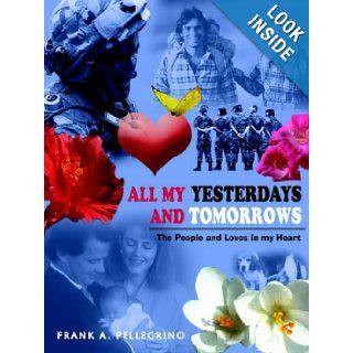 ALL MY YESTERDAYS AND TOMORROWS: The People and Loves in my Heart: FRANK A. PELLEGRINO: 9781418477608: Books