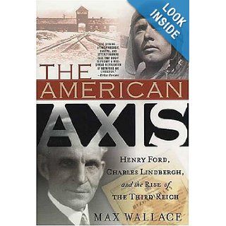 The American Axis: Henry Ford, Charles Lindbergh, and the Rise of the Third Reich: Max Wallace: 9780312335311: Books