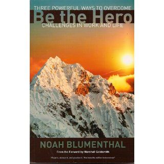 Be the Hero: Three Powerful Ways to Overcome Challenges in Work and Life: Noah Blumenthal, Marshall Goldsmith: 9781605090009: Books
