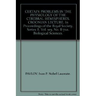 CERTAIN PROBLEMS IN THE PHYSIOLOGY OF THE CEREBRAL HEMISPHERES. CROONIAN LECTURE. In Proceedings of the Royal Society. Series B. Vol. 103. No. B 722. Biological Sciences.: Ivan P. Nobel Laureate. PAVLOV: Books
