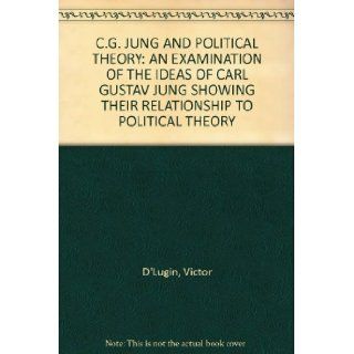 C.G. JUNG AND POLITICAL THEORY: AN EXAMINATION OF THE IDEAS OF CARL GUSTAV JUNG SHOWING THEIR RELATIONSHIP TO POLITICAL THEORY: Victor D'Lugin: Books