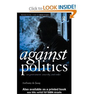 Against Politics: On Government, Anarchy and Order (Routledge Studies in Social and Political Thought): Anthony De Jasay: 9780415170673: Books