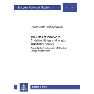 The Rites of Initiation in Christian Liturgy and in Igbo Traditional Society: Towards the Inculturation of Christian Liturgy in Igbo Land (EuropaischeReihe Xxiii, Theologie, Bd. 790.): Cyprian Chima Uzoma Anyanwu: 9783631522943: Books