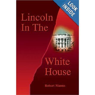 Lincoln In The White House: Robert Manns: 9780595745166: Books