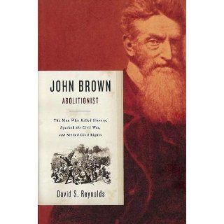 John Brown, Abolitionist: The Man Who Killed Slavery, Sparked the Civil War, and Seeded Civil Rights: David S. Reynolds: 9780375411885: Books
