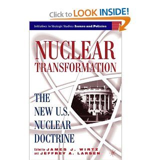 Nuclear Transformation: The New U.S. Nuclear Doctrine (Initiatives in Strategic Studies: Issues and Policies) (9781403969040): James Wirtz, Jeffrey Larsen: Books