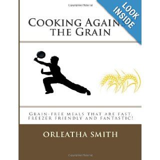 Cooking Against the Grain: Grain free meals that are fast, freezer friendly and: Orleatha Smith: 9781477578391: Books