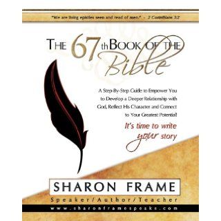 The 67th Book of the Bible: A Step By Step Guide to Empower You to Develop a Deeper Relationship with God, Reflect His Character and Connect to Your Greatest Potential!: Sharon Frame: 9780982678022: Books