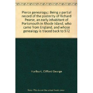 Pierce genealogy;: Being a partial record of the posterity of Richard Pearse, an early inhabitant of Portsmouth in Rhode Island, who came from England, and whose genealogy is traced back to 972: Clifford George Hurlburt: Books