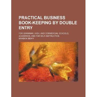 Practical business book keeping by double entry; for grammar, high, and commercial schools, academies, and for self instruction: Manson Seavy: 9781130917635: Books