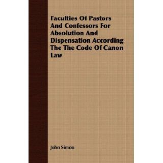 Faculties Of Pastors And Confessors For Absolution And Dispensation According The The Code Of Canon Law: John Simon: 9781409702856: Books