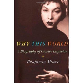 Why This World: A Biography of Clarice Lispector: Benjamin Moser: 9780195385564: Books