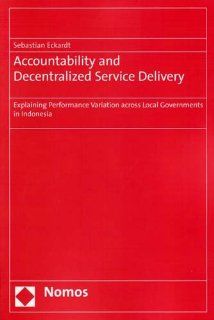 Accountability and Decentralized Service Delivery: Explaining Performance Variation across Local Governments in Indonesia: Sebastian Eckardt: 9783832937874: Books