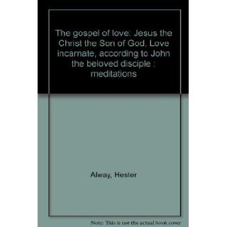 The gospel of love: Jesus the Christ the Son of God, Love incarnate, according to John the beloved disciple : meditations: Hester Alway: Books