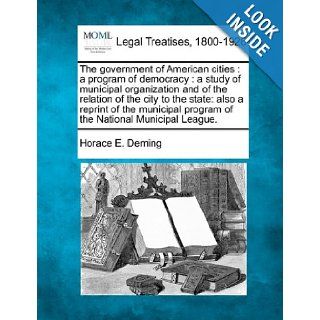 The government of American cities a program of democracy  a study of municipal organization and of the relation of the city to the state also aprogram of the National Municipal League. Horace E. Deming 9781240136698 Books