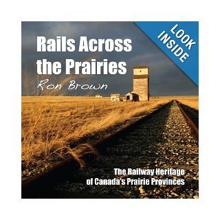 Rails Across the Prairies: The Railway Heritage of Canada’s Prairie Provinces: Ron Brown: 9781459702158: Books