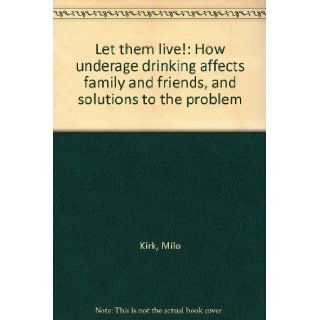 Let them live!: How underage drinking affects family and friends, and solutions to the problem: Milo Kirk: Books
