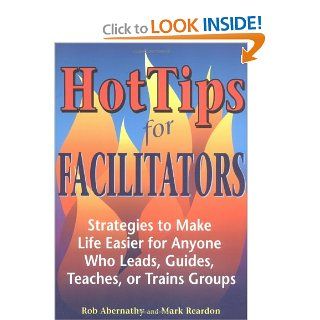 Hot Tips for Facilitators: Strategies to Make Life Easier for Anyone who Leads, Guides, Teaches, or Trains Groups: Rob Abernathy, Mark Reardon: 9781569761502: Books
