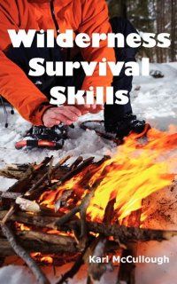 Wilderness Survival Skills: How to Prepare and Survive in Any Dangerous Situation Including All Necessary Equipment, Tools, Gear and Kits to Make a Shelter, Build a Fire and Procure Food.: Karl McCullough: 9781926917122: Books