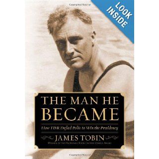 The Man He Became: How FDR Defied Polio to Win the Presidency: James Tobin: 9780743265157: Books