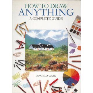 How to Draw Anything   A Complete Guide: Angela Gair: 9780752538143: Books