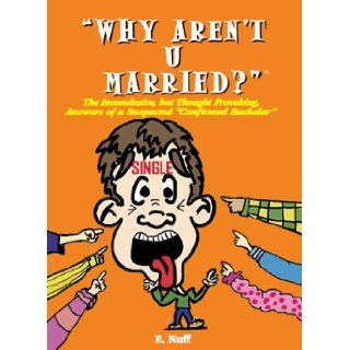 Why Aren't U Married?: The Inconclusive, but Thought Provoking, Answers of a Suspected Confirmed Bachelor: E. Nuff: 9780966761702: Books