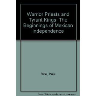 Warrior Priests and Tyrant Kings: The Beginnings of Mexican Independence: Paul Rink: Books