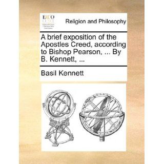 A brief exposition of the Apostles Creed, according to Bishop Pearson,By B. Kennett,: Basil Kennett: 9781171118893: Books