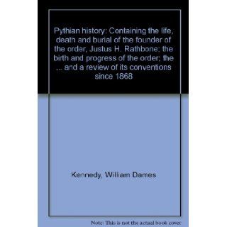 Pythian history Containing the life, death and burial of the founder of the order, Justus H. Rathbone; the birth and progress of the order; theand a review of its conventions since 1868 William Dames Kennedy Books