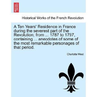 A Ten Years' Residence in France during the severest part of the Revolution; from1787 to 1797, containinganecdotes of some of the most remarkable personages of that period.: Charlotte West: 9781241597245: Books
