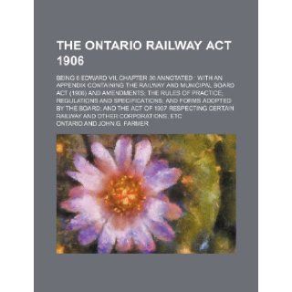 The Ontario railway act 1906; being 6 Edward VII, chapter 30 annotated with an appendix containing the Railway and municipal board act (1906) andand forms adopted by the Board and the act o: Ontario: 9781150867736: Books