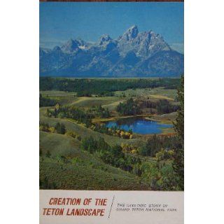 CREATION OF THE TETON LANDSCAPE The Geologic Story of Grand Teton National Park: J. D. And John C. Reed, Jr. Love: Books