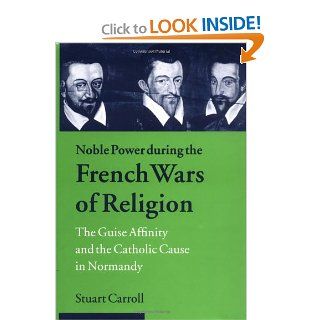 Noble Power during the French Wars of Religion: The Guise Affinity and the Catholic Cause in Normandy (Cambridge Studies in Early Modern History) (9780521624046): Stuart Carroll: Books
