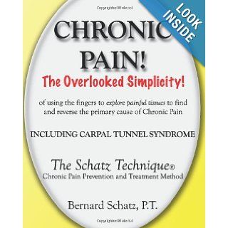 Chronic Pain The Overlooked Simplicity of using the fingers to explore painful tissues to find and reverse the primary cause of Chronic Pain Including Carpal Tunnel Syndrome Bernard Schatz P.T. 9781482504781 Books