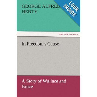 In Freedom's Cause : a Story of Wallace and Bruce (TREDITION CLASSICS): G. A. (George Alfred) Henty: 9783842456945: Books